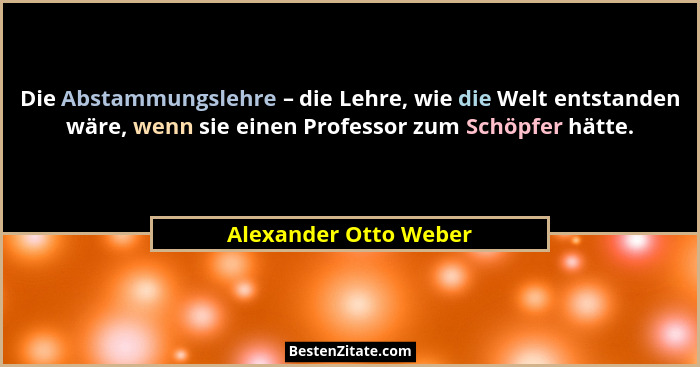Die Abstammungslehre – die Lehre, wie die Welt entstanden wäre, wenn sie einen Professor zum Schöpfer hätte.... - Alexander Otto Weber