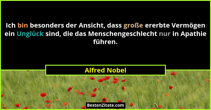 Ich bin besonders der Ansicht, dass große ererbte Vermögen ein Unglück sind, die das Menschengeschlecht nur in Apathie führen.... - Alfred Nobel