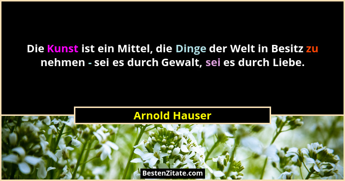 Die Kunst ist ein Mittel, die Dinge der Welt in Besitz zu nehmen - sei es durch Gewalt, sei es durch Liebe.... - Arnold Hauser