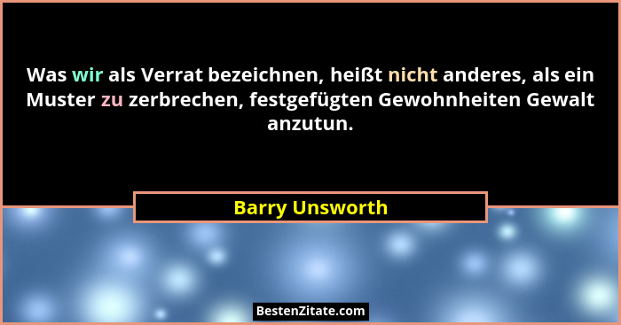 Was wir als Verrat bezeichnen, heißt nicht anderes, als ein Muster zu zerbrechen, festgefügten Gewohnheiten Gewalt anzutun.... - Barry Unsworth