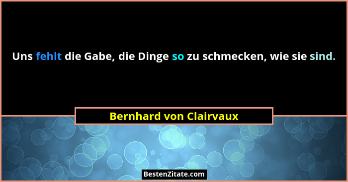 Uns fehlt die Gabe, die Dinge so zu schmecken, wie sie sind.... - Bernhard von Clairvaux
