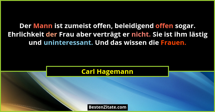 Der Mann ist zumeist offen, beleidigend offen sogar. Ehrlichkeit der Frau aber verträgt er nicht. Sie ist ihm lästig und uninteressant... - Carl Hagemann