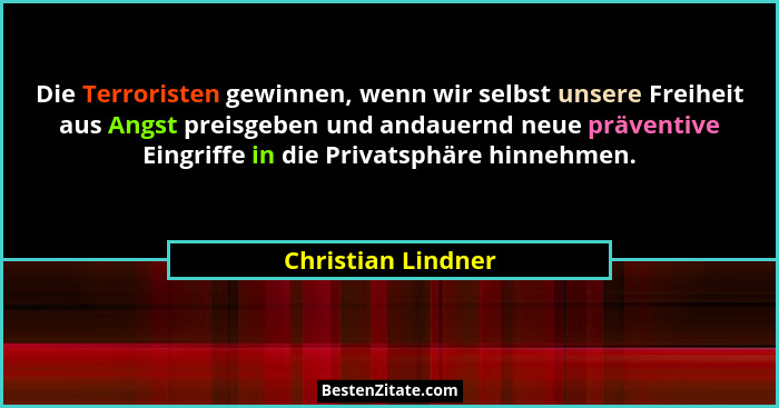 Die Terroristen gewinnen, wenn wir selbst unsere Freiheit aus Angst preisgeben und andauernd neue präventive Eingriffe in die Priv... - Christian Lindner