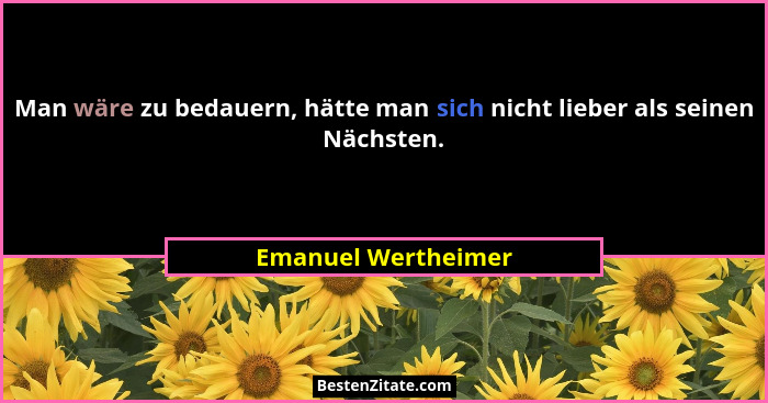 Man wäre zu bedauern, hätte man sich nicht lieber als seinen Nächsten.... - Emanuel Wertheimer