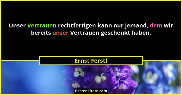 Unser Vertrauen rechtfertigen kann nur jemand, dem wir bereits unser Vertrauen geschenkt haben.... - Ernst Ferstl