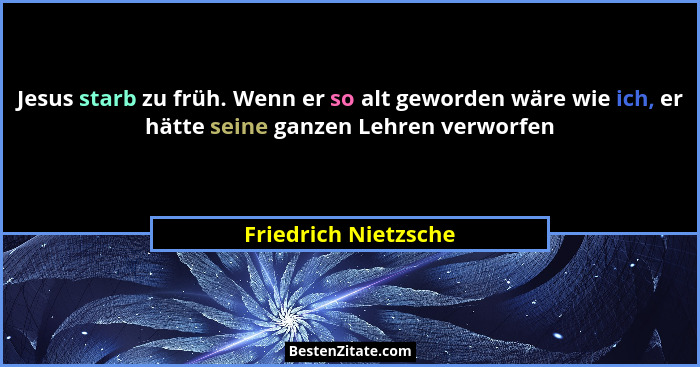 Jesus starb zu früh. Wenn er so alt geworden wäre wie ich, er hätte seine ganzen Lehren verworfen... - Friedrich Nietzsche