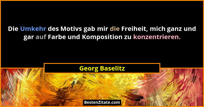 Die Umkehr des Motivs gab mir die Freiheit, mich ganz und gar auf Farbe und Komposition zu konzentrieren.... - Georg Baselitz
