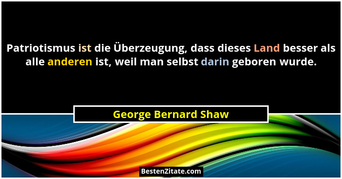 Patriotismus ist die Überzeugung, dass dieses Land besser als alle anderen ist, weil man selbst darin geboren wurde.... - George Bernard Shaw