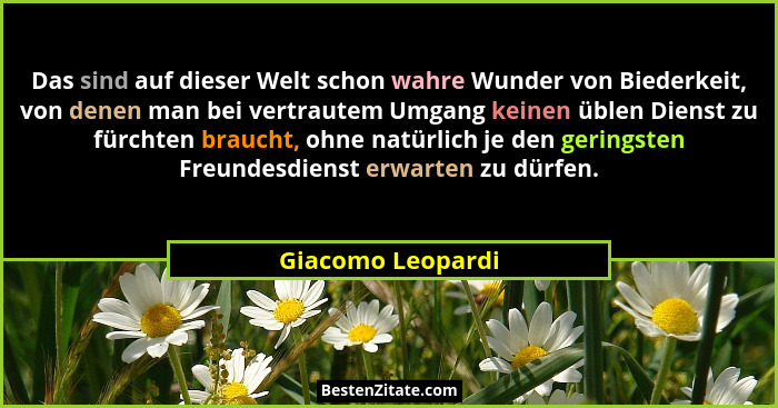 Das sind auf dieser Welt schon wahre Wunder von Biederkeit, von denen man bei vertrautem Umgang keinen üblen Dienst zu fürchten bra... - Giacomo Leopardi