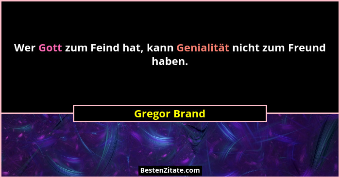 Wer Gott zum Feind hat, kann Genialität nicht zum Freund haben.... - Gregor Brand