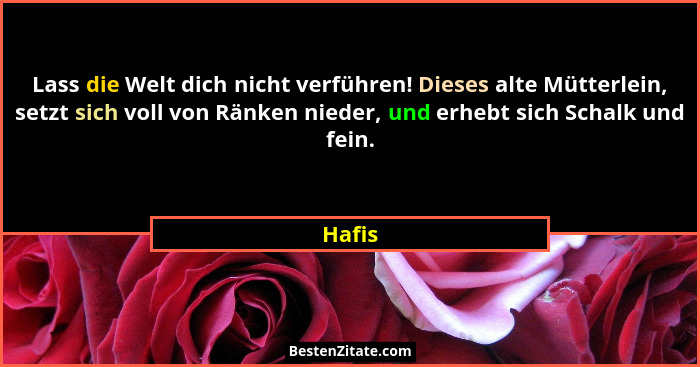 Lass die Welt dich nicht verführen! Dieses alte Mütterlein, setzt sich voll von Ränken nieder, und erhebt sich Schalk und fein.... - Hafis