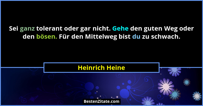 Sei ganz tolerant oder gar nicht. Gehe den guten Weg oder den bösen. Für den Mittelweg bist du zu schwach.... - Heinrich Heine