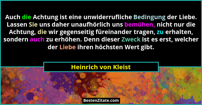 Auch die Achtung ist eine unwiderrufliche Bedingung der Liebe. Lassen Sie uns daher unaufhörlich uns bemühen, nicht nur die Acht... - Heinrich von Kleist