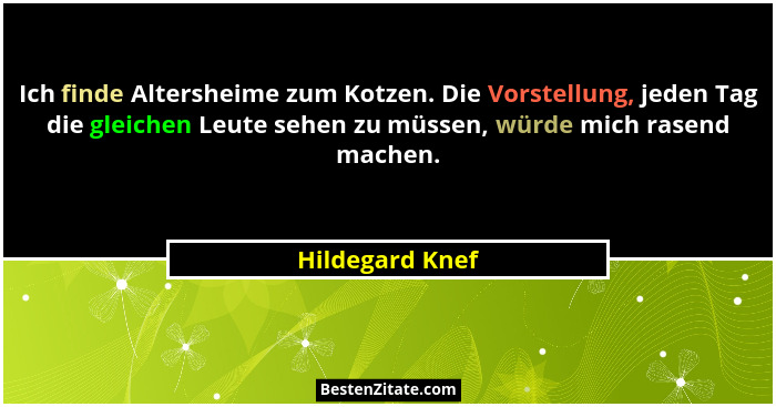 Ich finde Altersheime zum Kotzen. Die Vorstellung, jeden Tag die gleichen Leute sehen zu müssen, würde mich rasend machen.... - Hildegard Knef