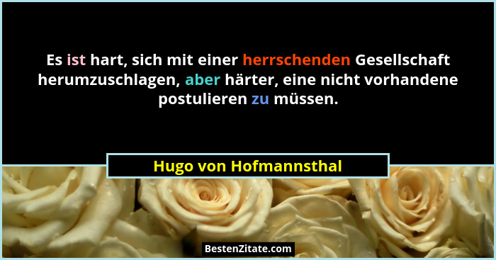 Es ist hart, sich mit einer herrschenden Gesellschaft herumzuschlagen, aber härter, eine nicht vorhandene postulieren zu müsse... - Hugo von Hofmannsthal