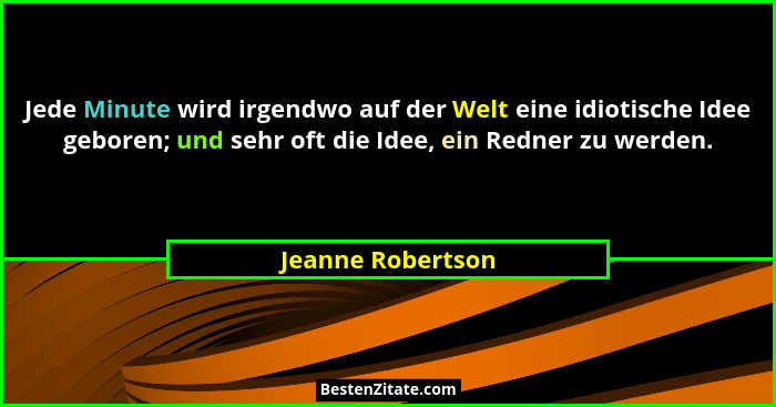 Jede Minute wird irgendwo auf der Welt eine idiotische Idee geboren; und sehr oft die Idee, ein Redner zu werden.... - Jeanne Robertson
