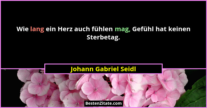 Wie lang ein Herz auch fühlen mag, Gefühl hat keinen Sterbetag.... - Johann Gabriel Seidl