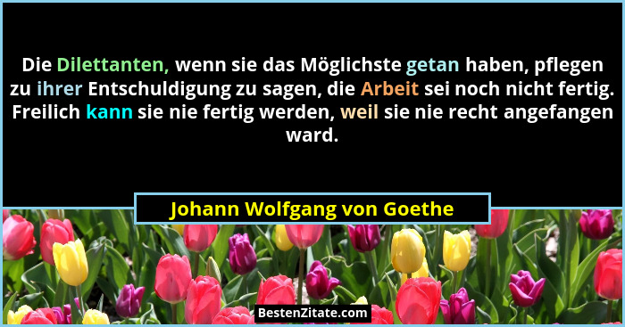 Die Dilettanten, wenn sie das Möglichste getan haben, pflegen zu ihrer Entschuldigung zu sagen, die Arbeit sei noch nicht... - Johann Wolfgang von Goethe