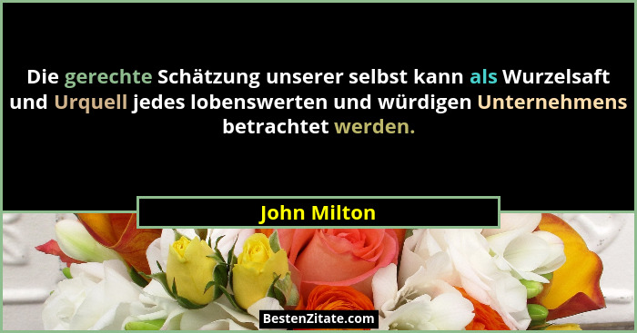 Die gerechte Schätzung unserer selbst kann als Wurzelsaft und Urquell jedes lobenswerten und würdigen Unternehmens betrachtet werden.... - John Milton