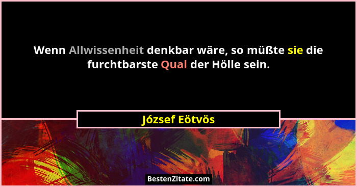 Wenn Allwissenheit denkbar wäre, so müßte sie die furchtbarste Qual der Hölle sein.... - József Eötvös