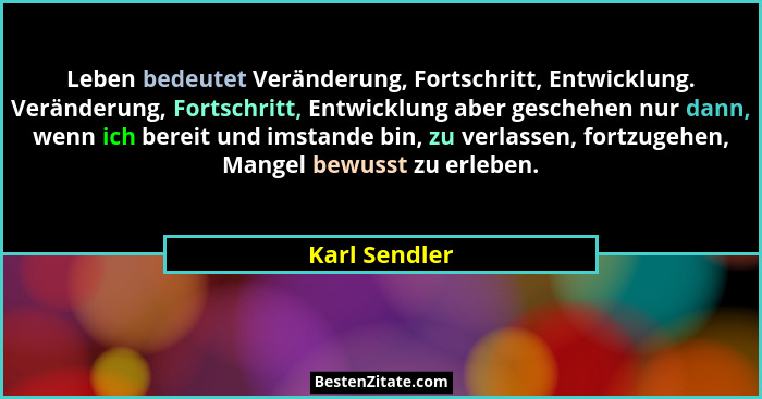 Leben bedeutet Veränderung, Fortschritt, Entwicklung. Veränderung, Fortschritt, Entwicklung aber geschehen nur dann, wenn ich bereit un... - Karl Sendler