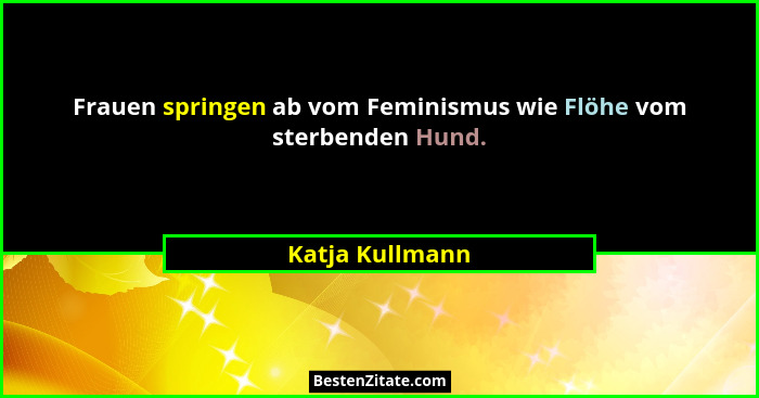Frauen springen ab vom Feminismus wie Flöhe vom sterbenden Hund.... - Katja Kullmann