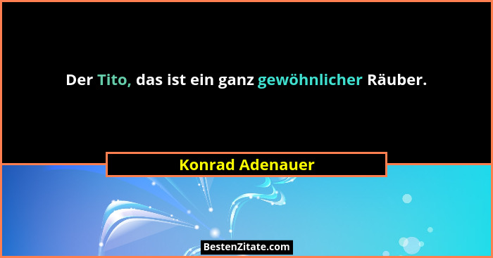 Der Tito, das ist ein ganz gewöhnlicher Räuber.... - Konrad Adenauer