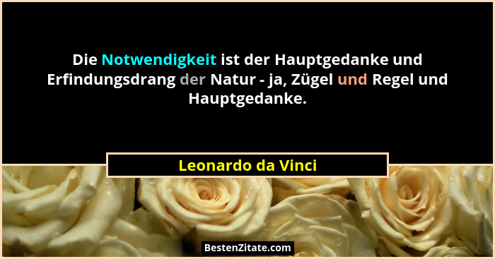 Die Notwendigkeit ist der Hauptgedanke und Erfindungsdrang der Natur - ja, Zügel und Regel und Hauptgedanke.... - Leonardo da Vinci