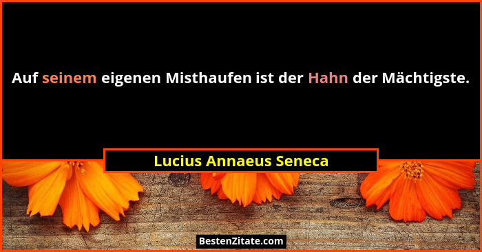 Auf seinem eigenen Misthaufen ist der Hahn der Mächtigste.... - Lucius Annaeus Seneca