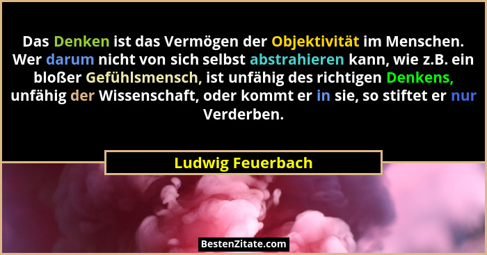 Das Denken ist das Vermögen der Objektivität im Menschen. Wer darum nicht von sich selbst abstrahieren kann, wie z.B. ein bloßer Ge... - Ludwig Feuerbach