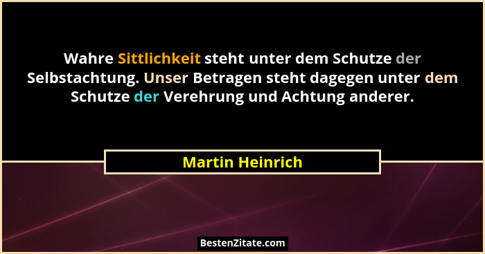 Wahre Sittlichkeit steht unter dem Schutze der Selbstachtung. Unser Betragen steht dagegen unter dem Schutze der Verehrung und Achtu... - Martin Heinrich
