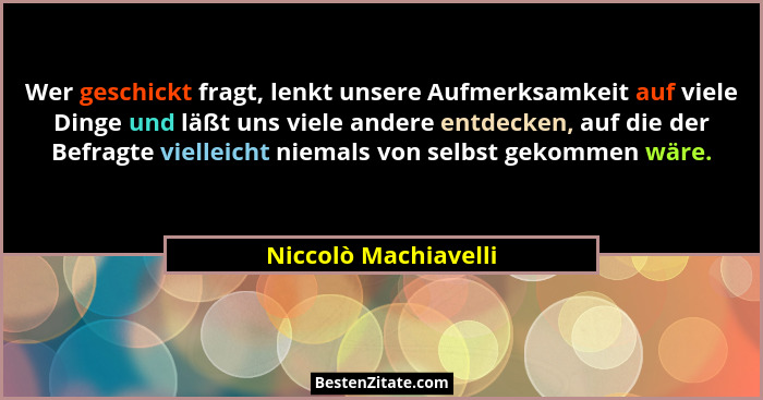 Wer geschickt fragt, lenkt unsere Aufmerksamkeit auf viele Dinge und läßt uns viele andere entdecken, auf die der Befragte viell... - Niccolò Machiavelli