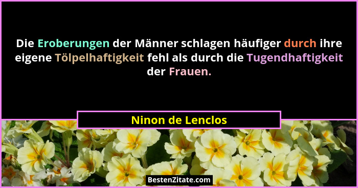 Die Eroberungen der Männer schlagen häufiger durch ihre eigene Tölpelhaftigkeit fehl als durch die Tugendhaftigkeit der Frauen.... - Ninon de Lenclos