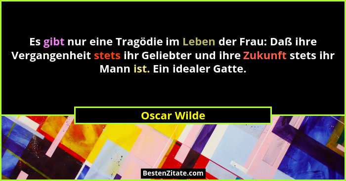 Es gibt nur eine Tragödie im Leben der Frau: Daß ihre Vergangenheit stets ihr Geliebter und ihre Zukunft stets ihr Mann ist. Ein idealer... - Oscar Wilde