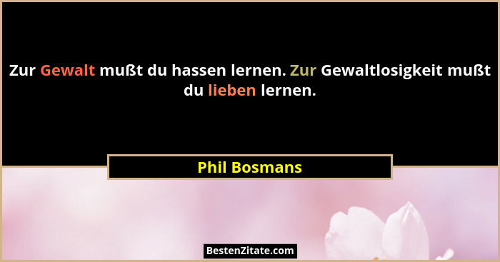 Zur Gewalt mußt du hassen lernen. Zur Gewaltlosigkeit mußt du lieben lernen.... - Phil Bosmans