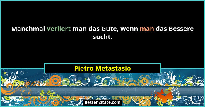Manchmal verliert man das Gute, wenn man das Bessere sucht.... - Pietro Metastasio