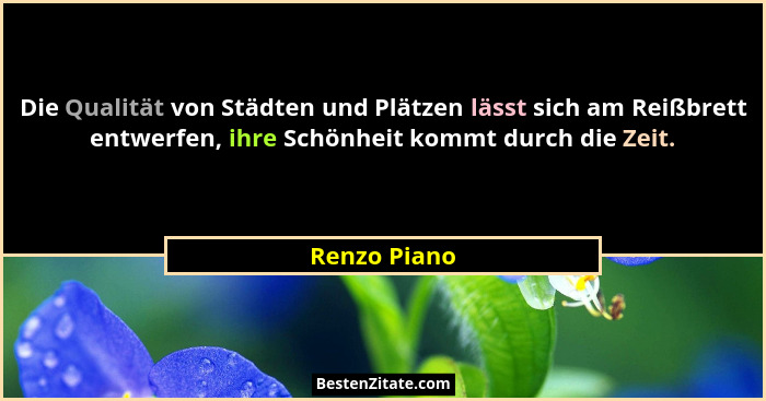 Die Qualität von Städten und Plätzen lässt sich am Reißbrett entwerfen, ihre Schönheit kommt durch die Zeit.... - Renzo Piano