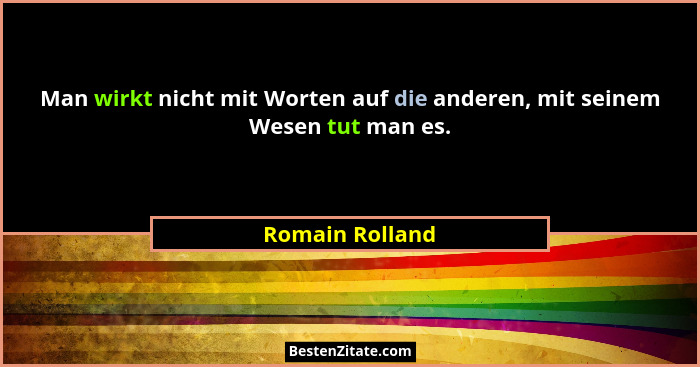 Man wirkt nicht mit Worten auf die anderen, mit seinem Wesen tut man es.... - Romain Rolland