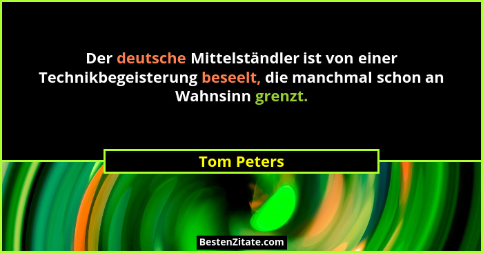 Der deutsche Mittelständler ist von einer Technikbegeisterung beseelt, die manchmal schon an Wahnsinn grenzt.... - Tom Peters