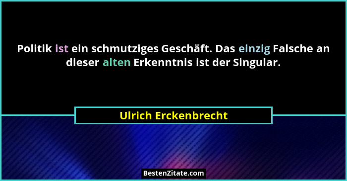 Politik ist ein schmutziges Geschäft. Das einzig Falsche an dieser alten Erkenntnis ist der Singular.... - Ulrich Erckenbrecht