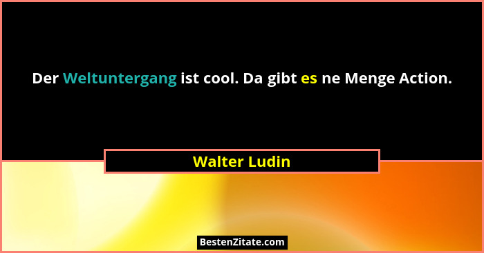 Der Weltuntergang ist cool. Da gibt es ne Menge Action.... - Walter Ludin
