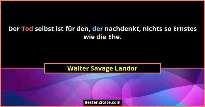 Der Tod selbst ist für den, der nachdenkt, nichts so Ernstes wie die Ehe.... - Walter Savage Landor