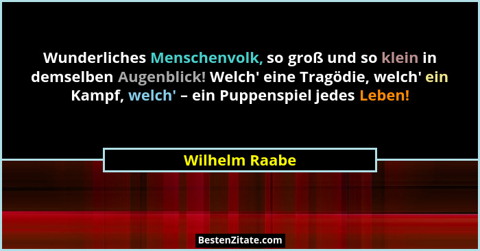 Wunderliches Menschenvolk, so groß und so klein in demselben Augenblick! Welch' eine Tragödie, welch' ein Kampf, welch' –... - Wilhelm Raabe