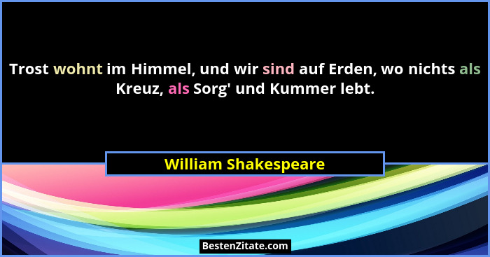 Trost wohnt im Himmel, und wir sind auf Erden, wo nichts als Kreuz, als Sorg' und Kummer lebt.... - William Shakespeare