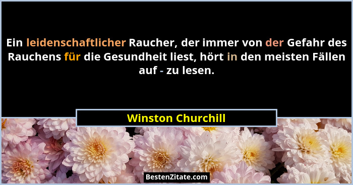 Ein leidenschaftlicher Raucher, der immer von der Gefahr des Rauchens für die Gesundheit liest, hört in den meisten Fällen auf - z... - Winston Churchill