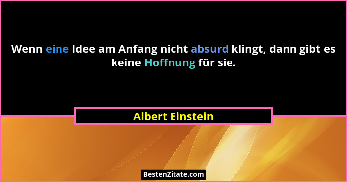 Wenn eine Idee am Anfang nicht absurd klingt, dann gibt es keine Hoffnung für sie.... - Albert Einstein