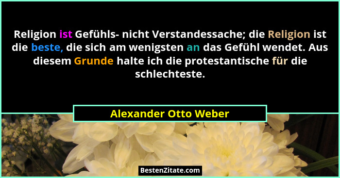 Religion ist Gefühls- nicht Verstandessache; die Religion ist die beste, die sich am wenigsten an das Gefühl wendet. Aus diesem... - Alexander Otto Weber