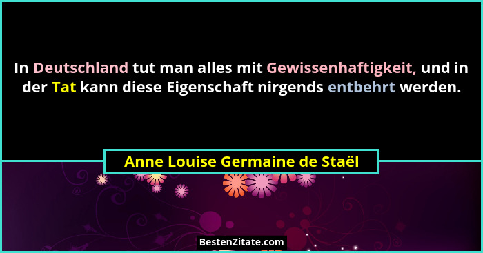 In Deutschland tut man alles mit Gewissenhaftigkeit, und in der Tat kann diese Eigenschaft nirgends entbehrt werden.... - Anne Louise Germaine de Staël