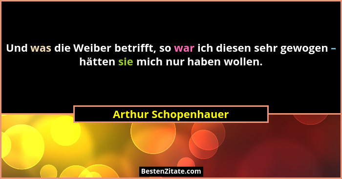 Und was die Weiber betrifft, so war ich diesen sehr gewogen – hätten sie mich nur haben wollen.... - Arthur Schopenhauer