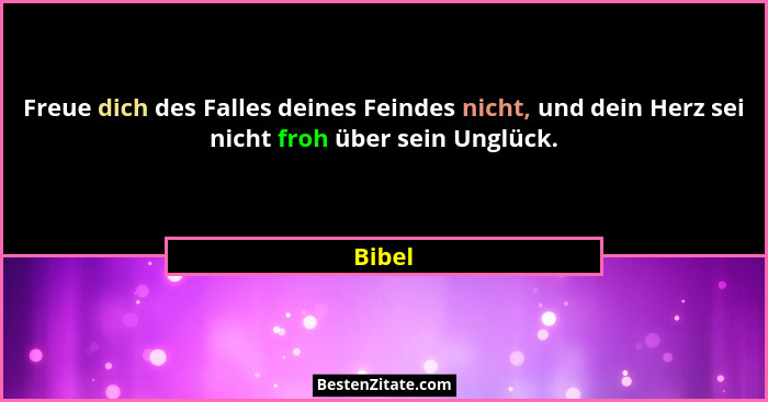 Freue dich des Falles deines Feindes nicht, und dein Herz sei nicht froh über sein Unglück.... - Bibel